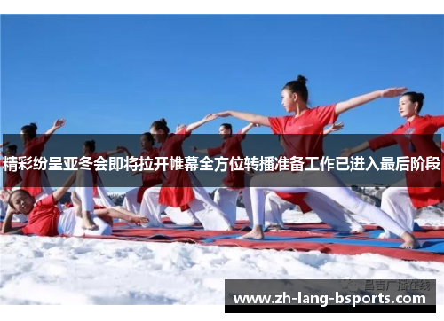 精彩纷呈亚冬会即将拉开帷幕全方位转播准备工作已进入最后阶段