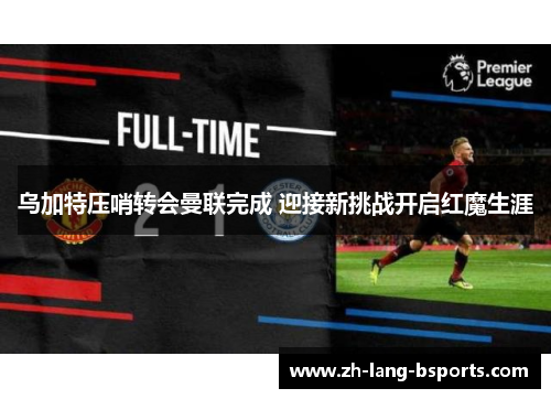 乌加特压哨转会曼联完成 迎接新挑战开启红魔生涯