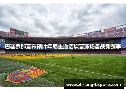 巴塞罗那宣布预计年底重返诺坎普球场备战新赛季 巴塞罗那宣布预计年底重返诺坎普球场备战新赛季