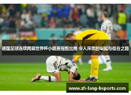 德国足球连续两届世界杯小组赛提前出局 令人深思的崛起与低谷之路