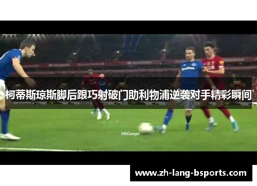 柯蒂斯琼斯脚后跟巧射破门助利物浦逆袭对手精彩瞬间