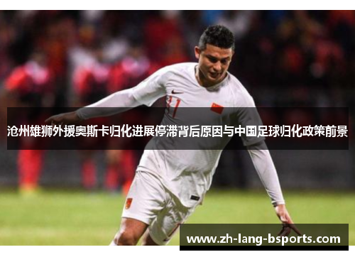 沧州雄狮外援奥斯卡归化进展停滞背后原因与中国足球归化政策前景 沧州雄狮外援奥斯卡归化进展停滞背后原因与中国足球归化政策前景