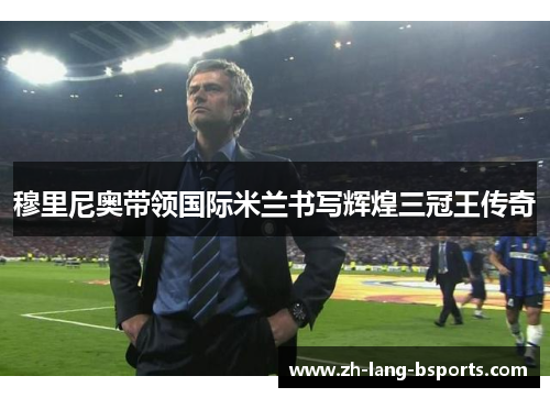 穆里尼奥带领国际米兰书写辉煌三冠王传奇