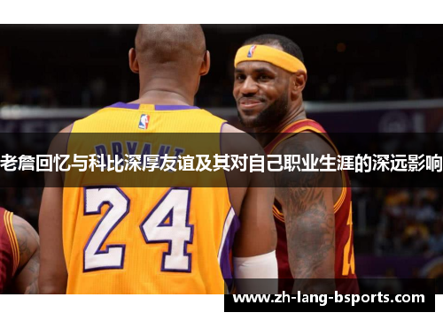 老詹回忆与科比深厚友谊及其对自己职业生涯的深远影响