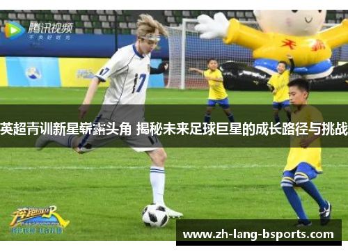 英超青训新星崭露头角 揭秘未来足球巨星的成长路径与挑战