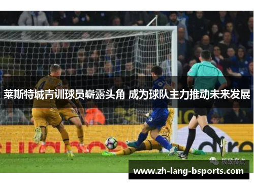 莱斯特城青训球员崭露头角 成为球队主力推动未来发展