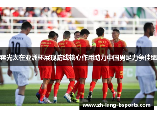 蒋光太在亚洲杯展现防线核心作用助力中国男足力争佳绩