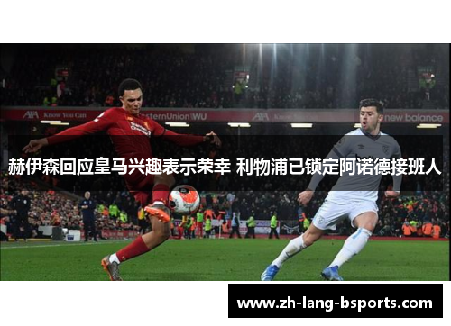 赫伊森回应皇马兴趣表示荣幸 利物浦已锁定阿诺德接班人