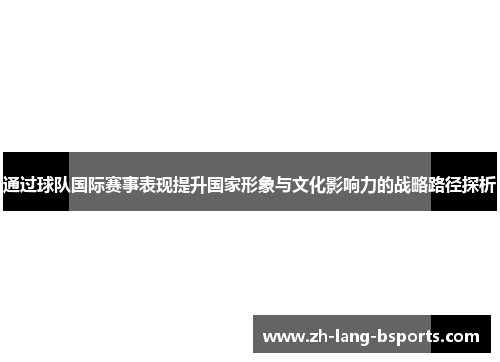 通过球队国际赛事表现提升国家形象与文化影响力的战略路径探析