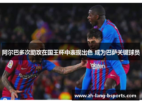 阿尔巴多次助攻在国王杯中表现出色 成为巴萨关键球员