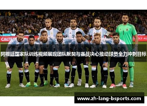 阿根廷国家队训练视频展现团队默契与备战决心推动球员全力冲刺目标