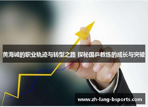 黄海诚的职业轨迹与转型之路 探秘国乒教练的成长与突破 黄海诚的职业轨迹与转型之路 探秘国乒教练的成长与突破