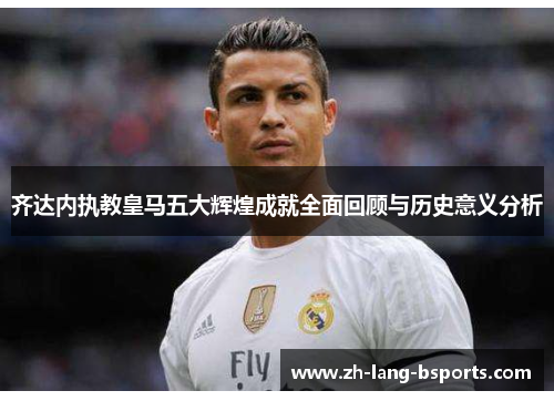 齐达内执教皇马五大辉煌成就全面回顾与历史意义分析 齐达内执教皇马五大辉煌成就全面回顾与历史意义分析