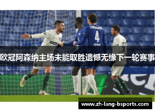 欧冠阿森纳主场未能取胜遗憾无缘下一轮赛事 欧冠阿森纳主场未能取胜遗憾无缘下一轮赛事